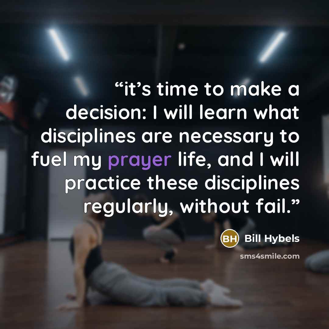 “it’s time to make a decision: I will learn what disciplines are necessary to fuel my prayer life, and I will practice these disciplines regularly, without fail.” quote by Bill Hybels
