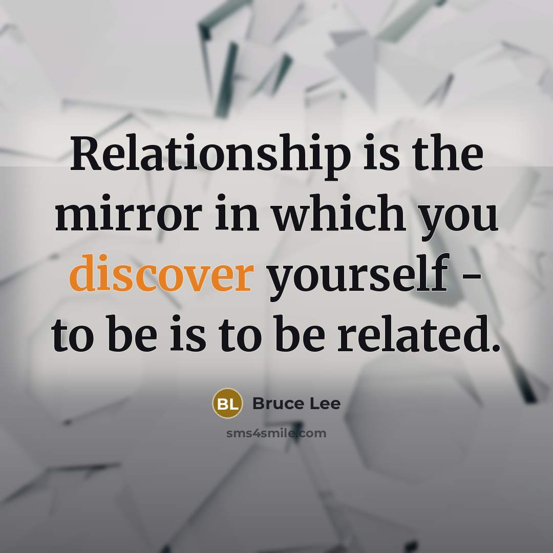 “Relationship is the mirror in which you discover yourself - to be is to be related.” quote by Bruce Lee