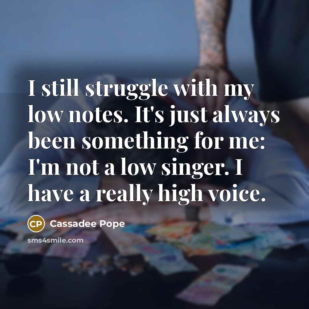 “I still struggle with my low notes. It's just always been something for me: I'm not a low singer. I have a really high voice.” quote by Cassadee Pope