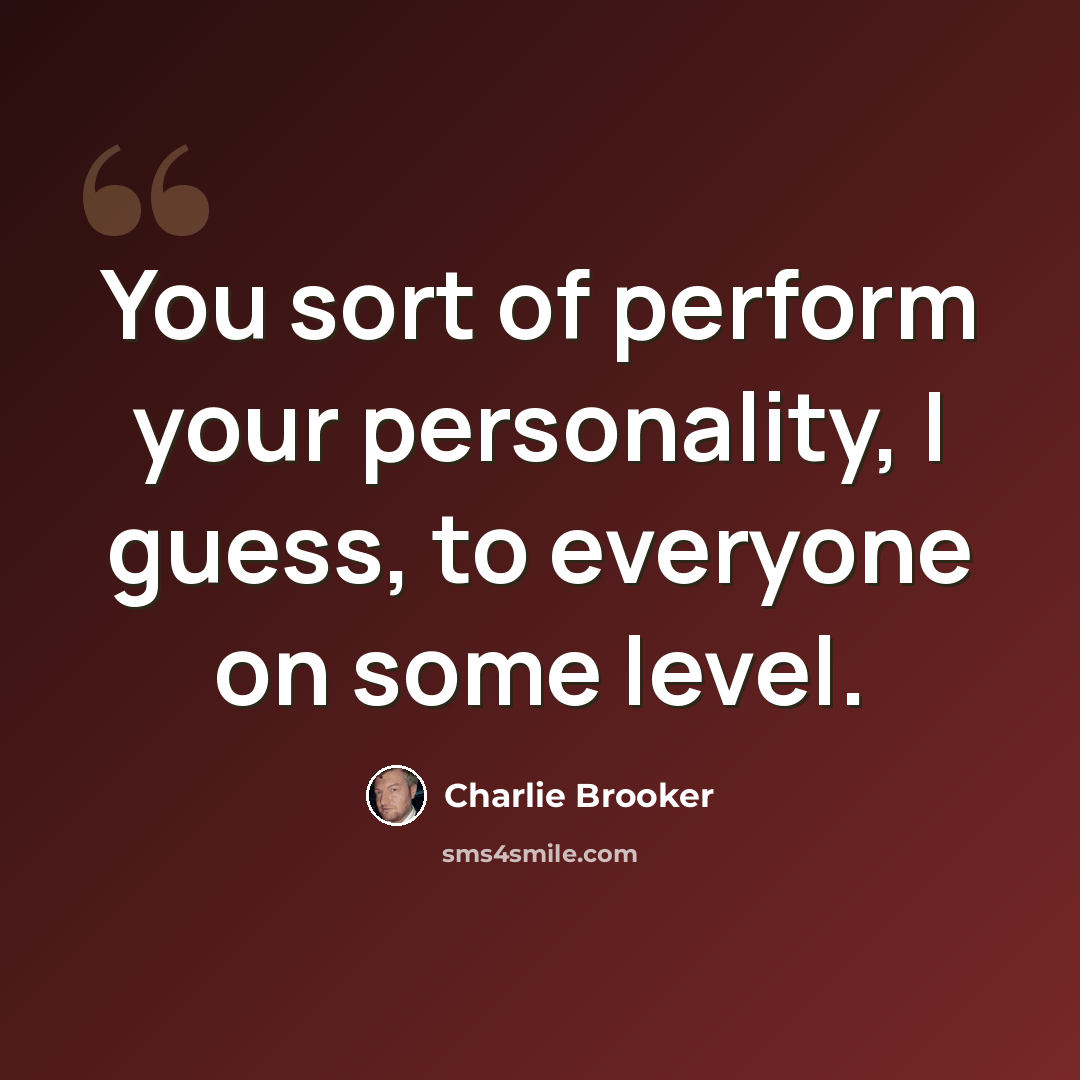 “You sort of perform your personality, I guess, to everyone on some level.” quote by Charlie Brooker