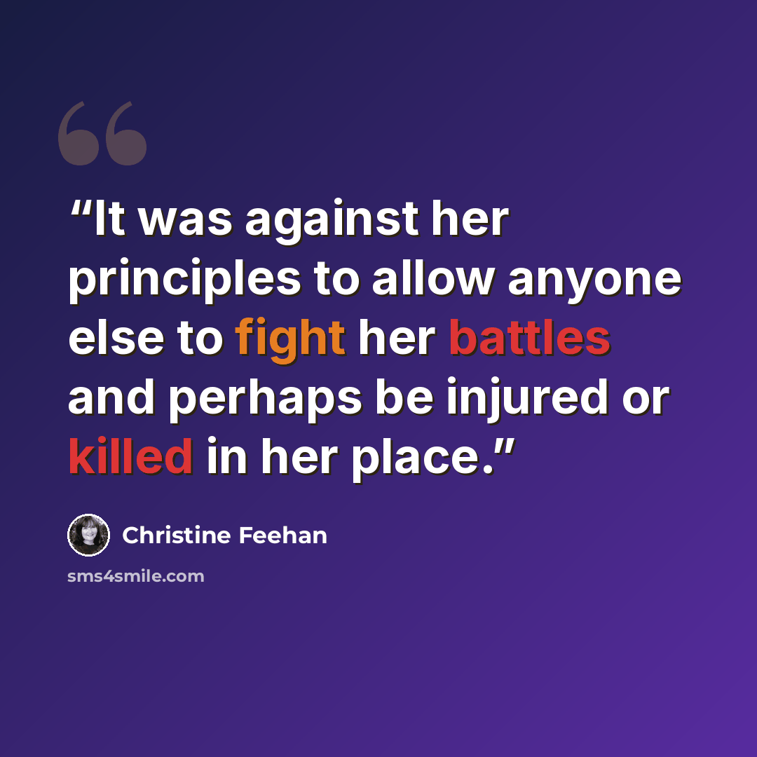 “It was against her principles to allow anyone else to fight her battles and perhaps be injured or killed in her place.” quote by Christine Feehan