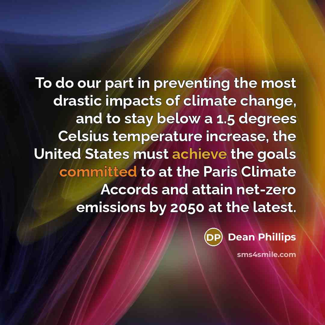 “To do our part in preventing the most drastic impacts of climate change, and to stay below a 1.5 degrees Celsius temperature increase, the United States must achieve the goals committed to at the Paris Climate Accords and attain net-zero emissions by 2050 at the latest.” quote by Dean Phillips