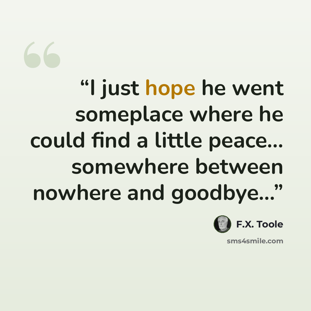 “I just hope he went someplace where he could find a little peace... somewhere between nowhere and goodbye...” quote by F.X. Toole
