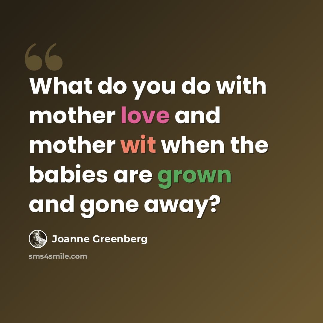 “What do you do with mother love and mother wit when the babies are grown and gone away?” quote by Joanne Greenberg