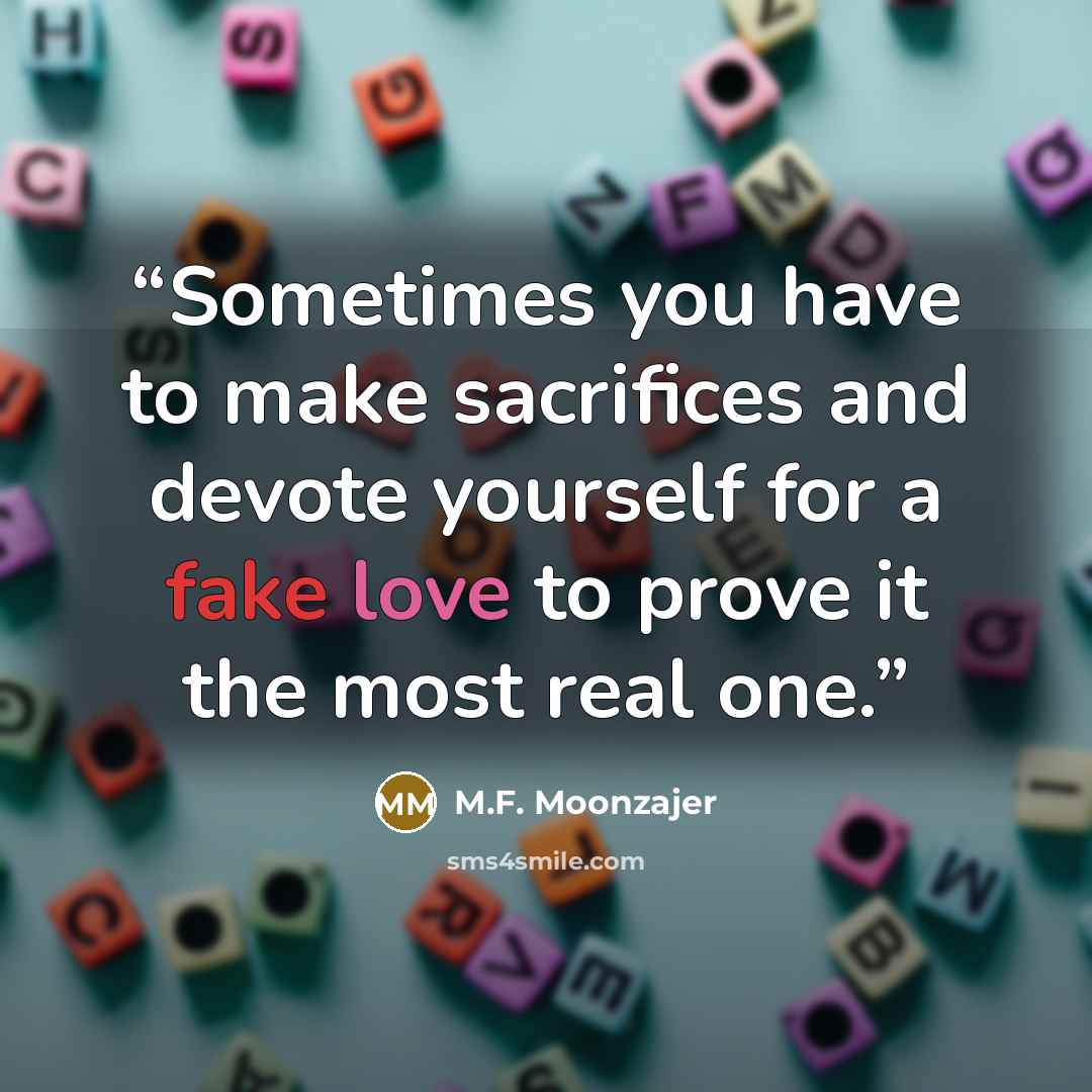 “Sometimes you have to make sacrifices and devote yourself for a fake love to prove it the most real one.” quote by M.F. Moonzajer