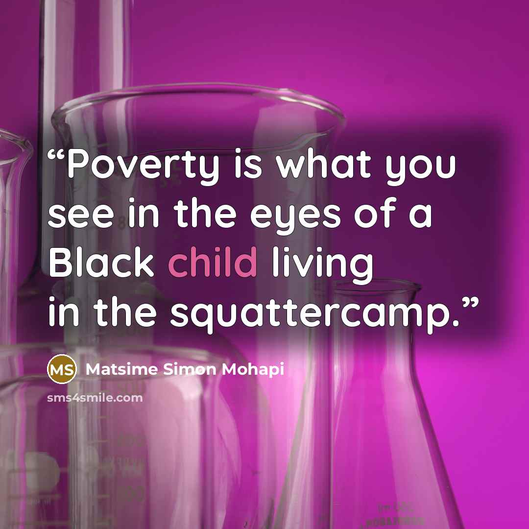 “Poverty is what you see in the eyes of a Black child living in the squattercamp.” quote by Matsime Simon Mohapi