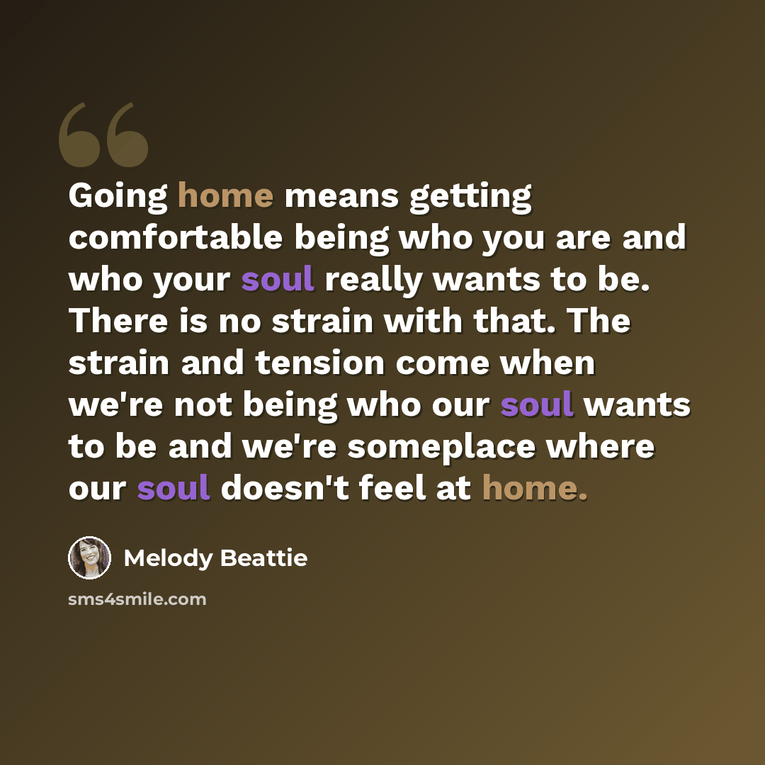 “Going home means getting comfortable being who you are and who your soul really wants to be. There is no strain with that. The strain and tension come when we're not being who our soul wants to be and we're someplace where our soul doesn't feel at home.” quote by Melody Beattie