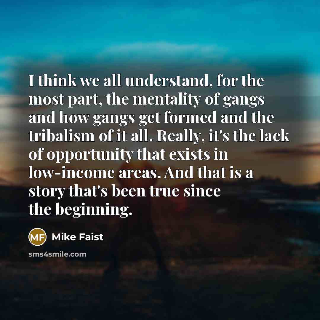 “I think we all understand, for the most part, the mentality of gangs and how gangs get formed and the tribalism of it all. Really, it's the lack of opportunity that exists in low-income areas. And that is a story that's been true since the beginning.” quote by Mike Faist