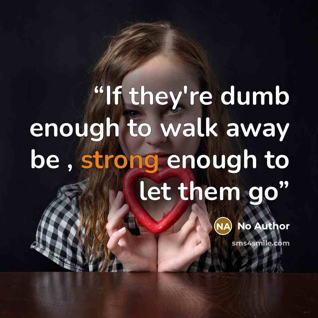 “If they're dumb enough to walk away be , strong enough to let them go” quote by no author