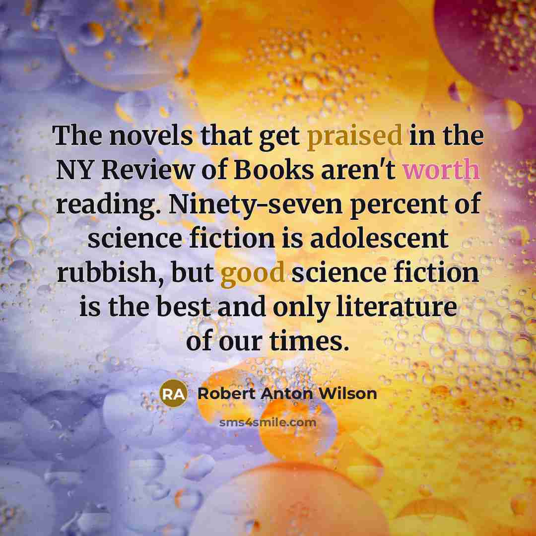 “The novels that get praised in the NY Review of Books aren't worth reading. Ninety-seven percent of science fiction is adolescent rubbish, but good science fiction is the best and only literature of our times.” quote by Robert Anton Wilson