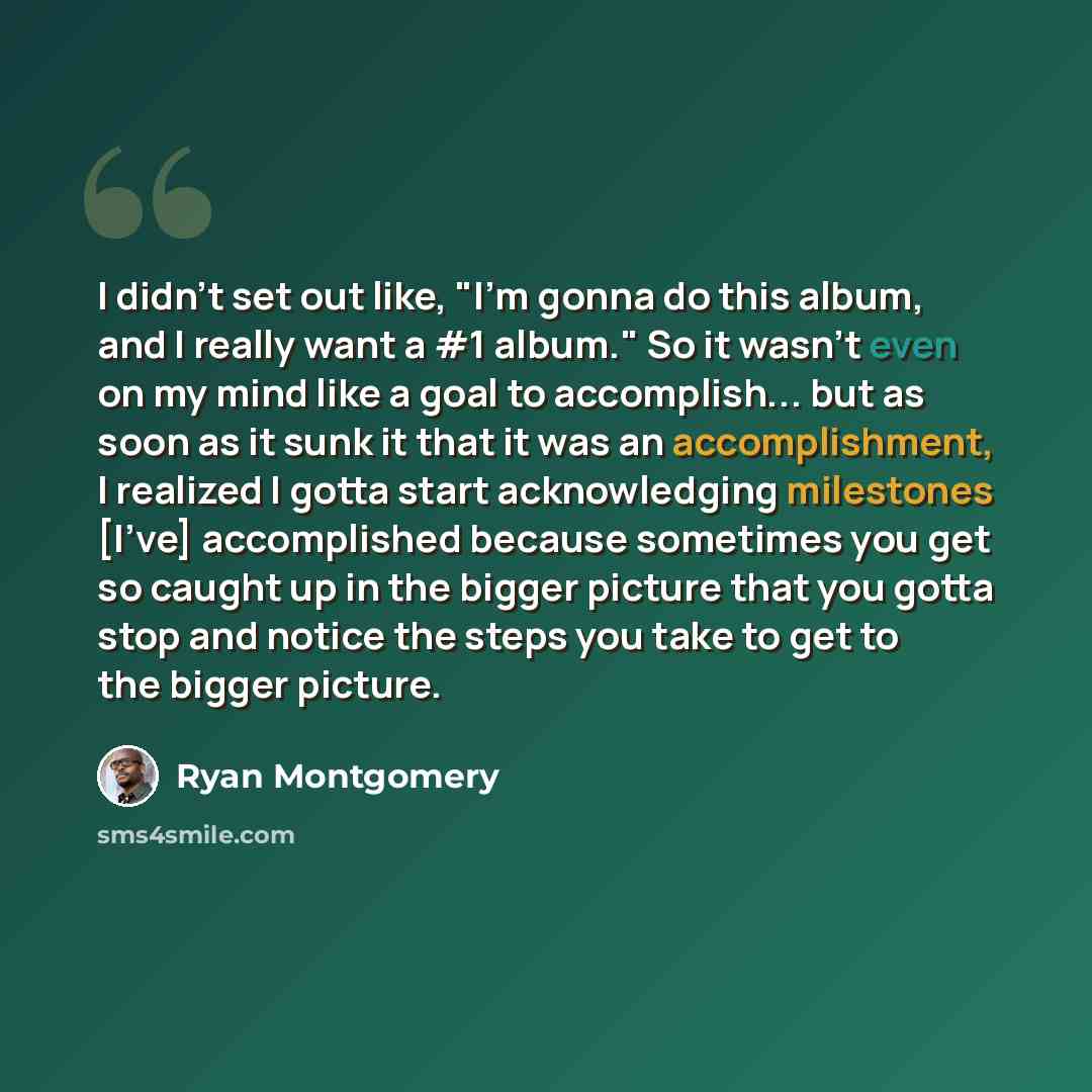“I didn't set out like, "I'm gonna do this album, and I really want a #1 album." So it wasn't even on my mind like a goal to accomplish... but as soon as it sunk it that it was an accomplishment, I realized I gotta start acknowledging milestones [I've] accomplished because sometimes you get so…” quote by Ryan Montgomery