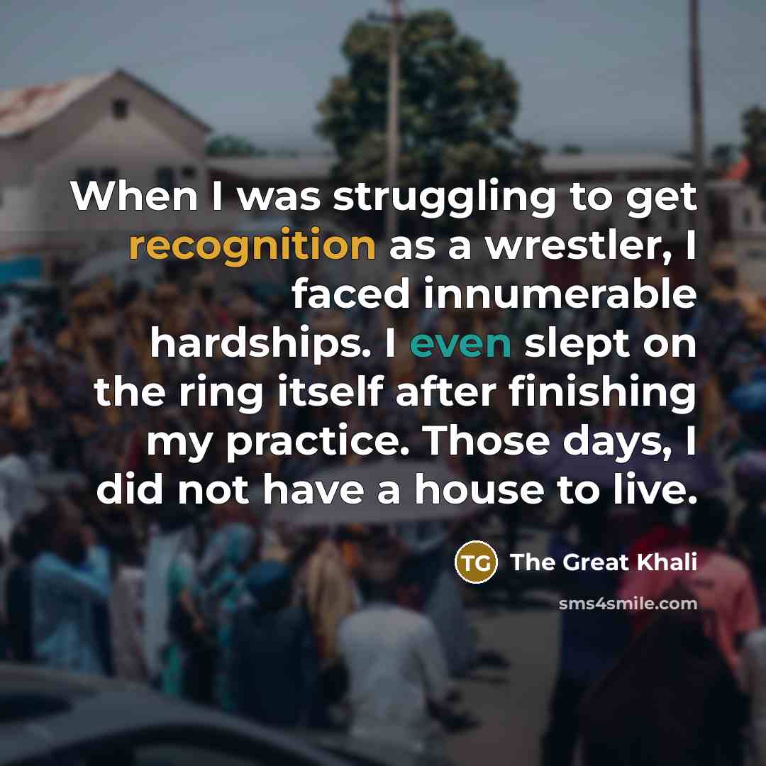 “When I was struggling to get recognition as a wrestler, I faced innumerable hardships. I even slept on the ring itself after finishing my practice. Those days, I did not have a house to live.” quote by The Great Khali