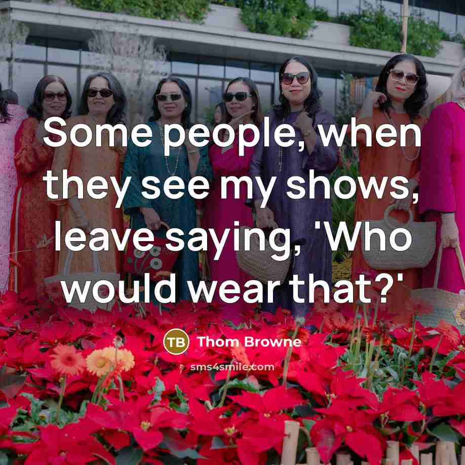 “Some people, when they see my shows, leave saying, 'Who would wear that?'” quote by Thom Browne