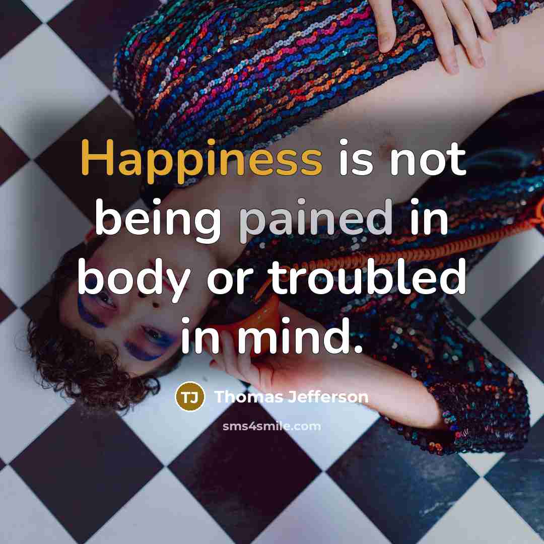 “Happiness is not being pained in body or troubled in mind.” quote by Thomas Jefferson