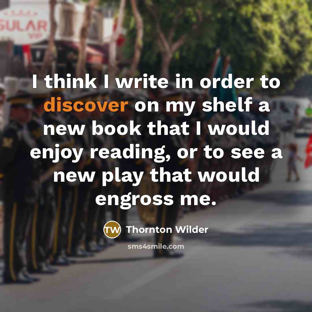 “I think I write in order to discover on my shelf a new book that I would enjoy reading, or to see a new play that would engross me.” quote by Thornton Wilder