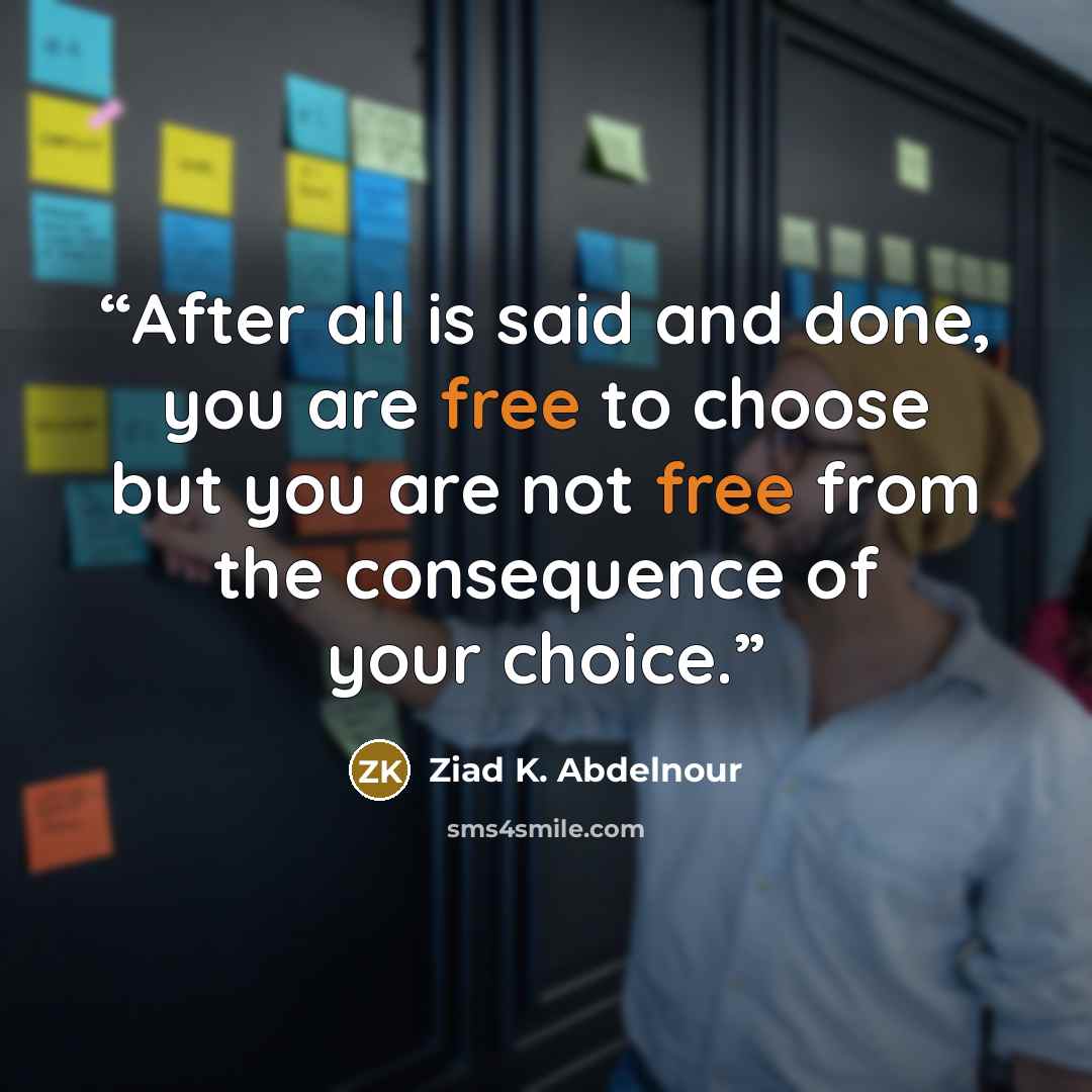 “After all is said and done, you are free to choose but you are not free from the consequence of your choice.” quote by Ziad K. Abdelnour