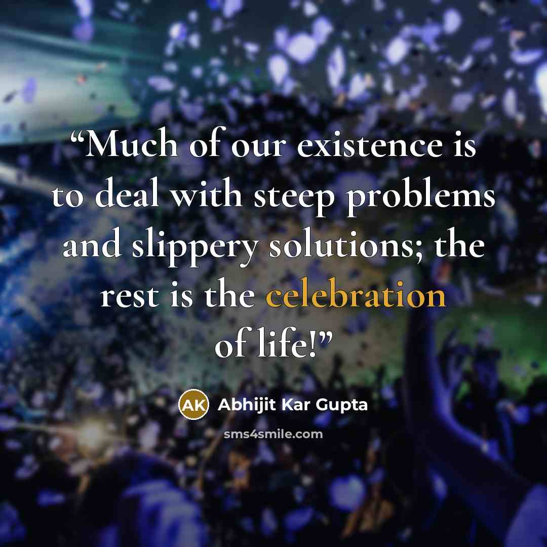 “Much of our existence is to deal with steep problems and slippery solutions; the rest is the celebration of life!” quote by Abhijit Kar Gupta