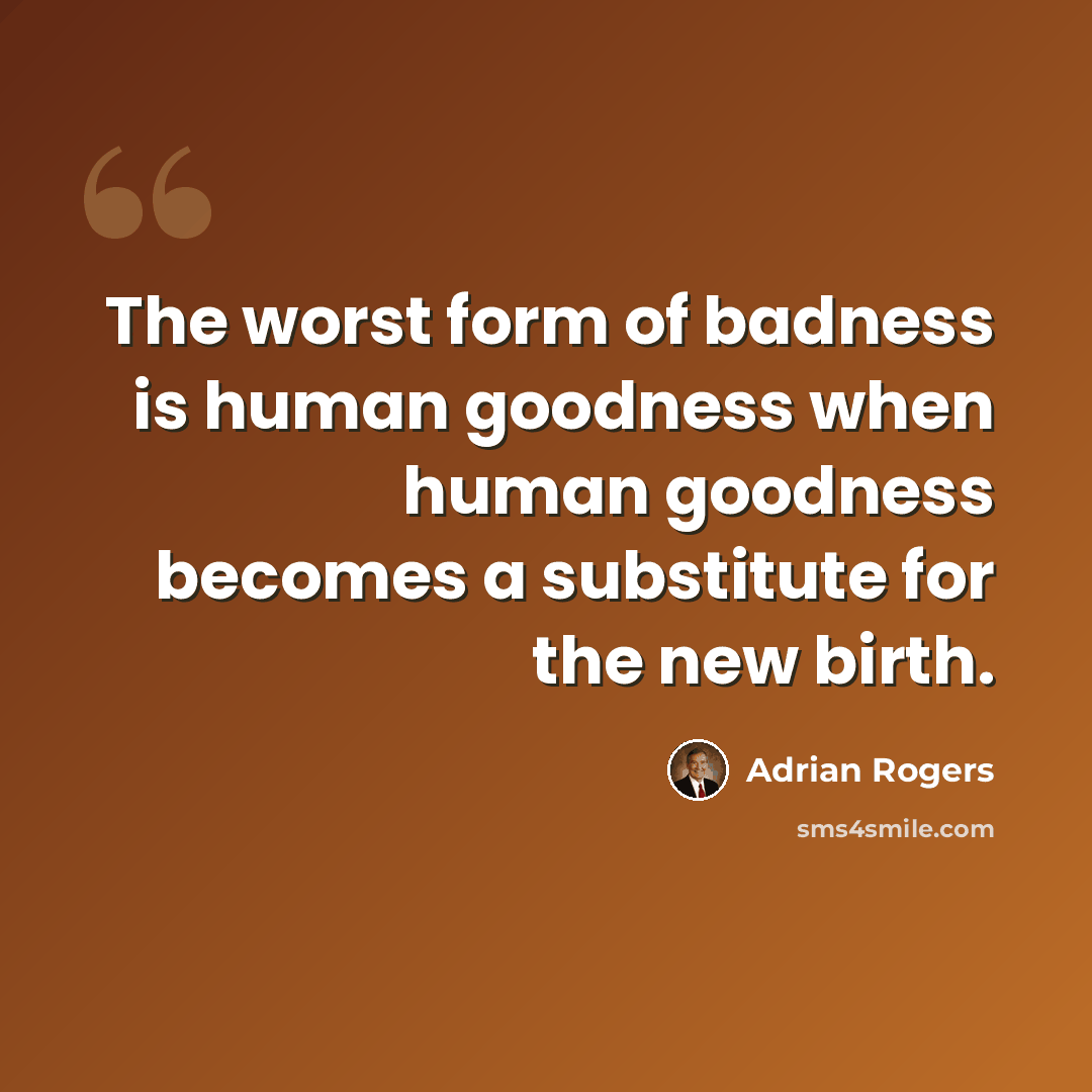 “The worst form of badness is human goodness when human goodness becomes a substitute for the new birth.” quote by Adrian Rogers