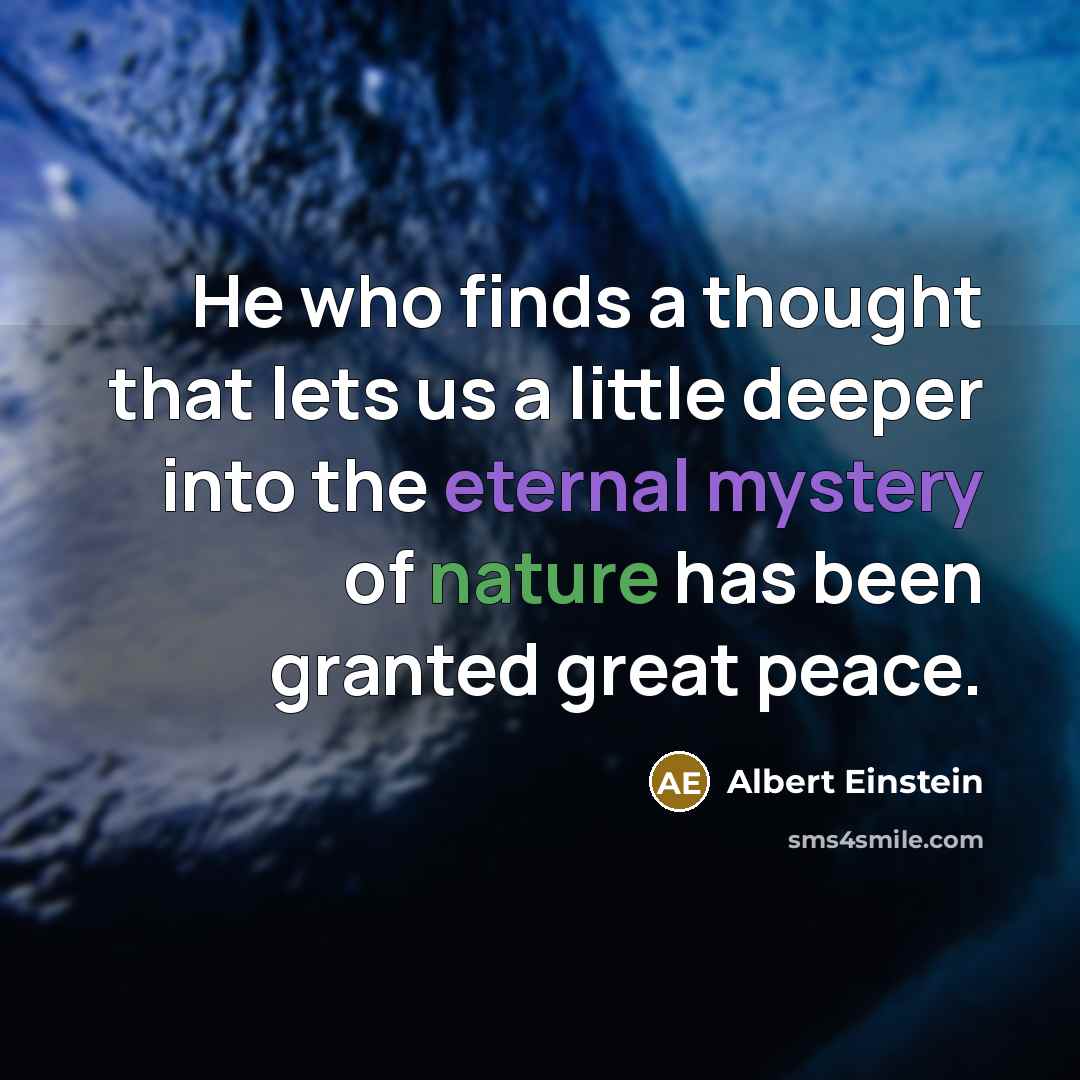 “He who finds a thought that lets us a little deeper into the eternal mystery of nature has been granted great peace.” quote by Albert Einstein