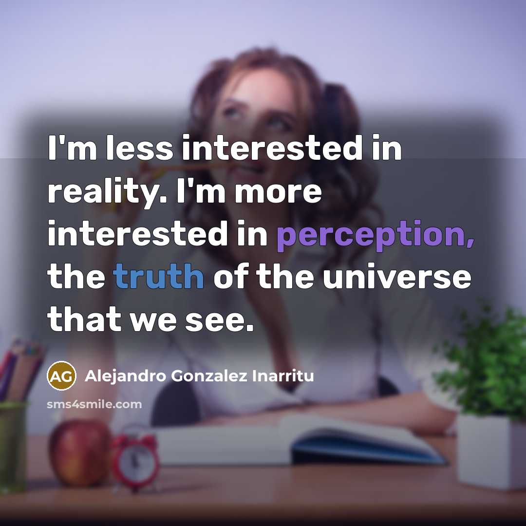 “I'm less interested in reality. I'm more interested in perception, the truth of the universe that we see.” quote by Alejandro Gonzalez Inarritu