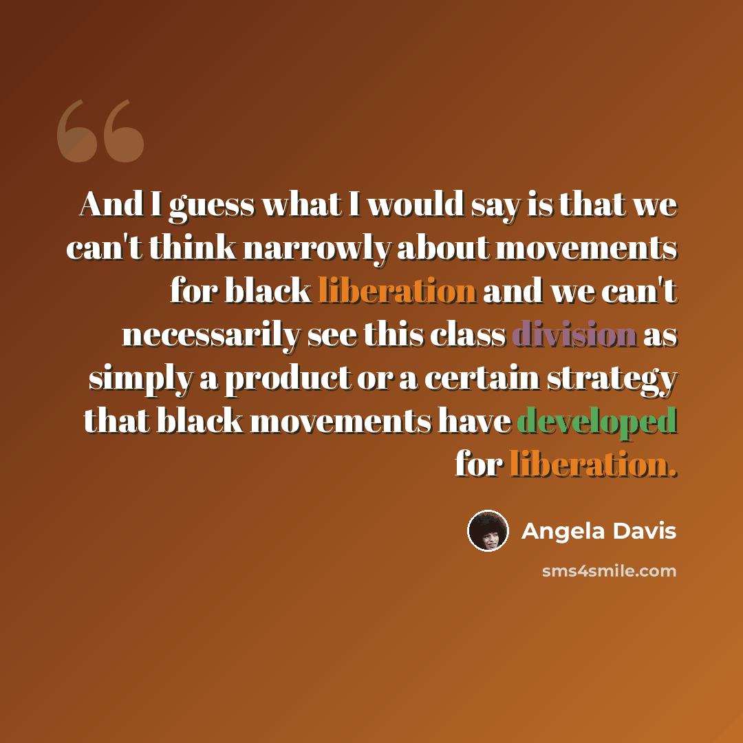 “And I guess what I would say is that we can't think narrowly about movements for black liberation and we can't necessarily see this class division as simply a product or a certain strategy that black movements have developed for liberation.” quote by Angela Davis