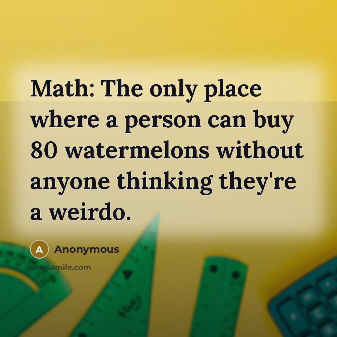 “Math: The only place where a person can buy 80 watermelons without anyone thinking they're a weirdo.” quote by Anonymous