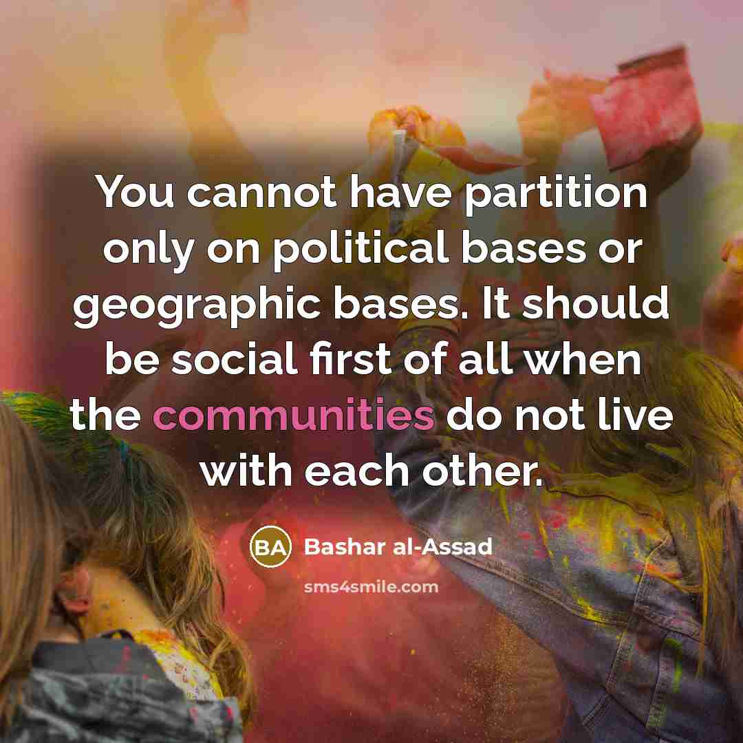 “You cannot have partition only on political bases or geographic bases. It should be social first of all when the communities do not live with each other.” quote by Bashar al-Assad