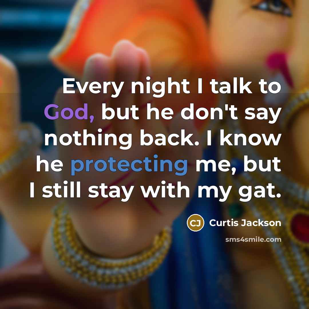 “Every night I talk to God, but he don't say nothing back. I know he protecting me, but I still stay with my gat.” quote by Curtis Jackson