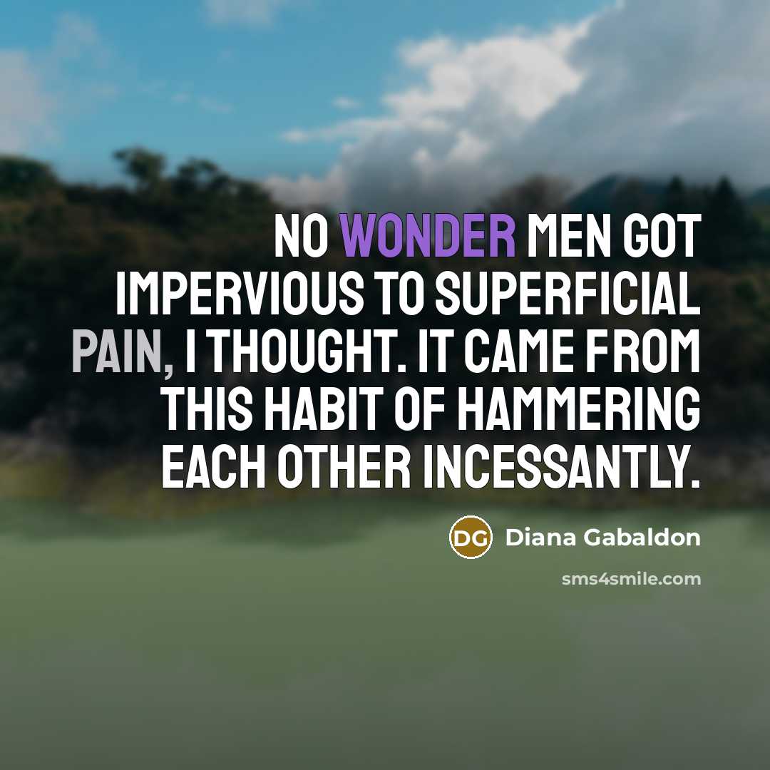 “No wonder men got impervious to superficial pain, I thought. It came from this habit of hammering each other incessantly.” quote by Diana Gabaldon