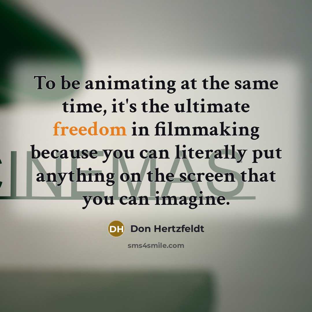 “To be animating at the same time, it's the ultimate freedom in filmmaking because you can literally put anything on the screen that you can imagine.” quote by Don Hertzfeldt