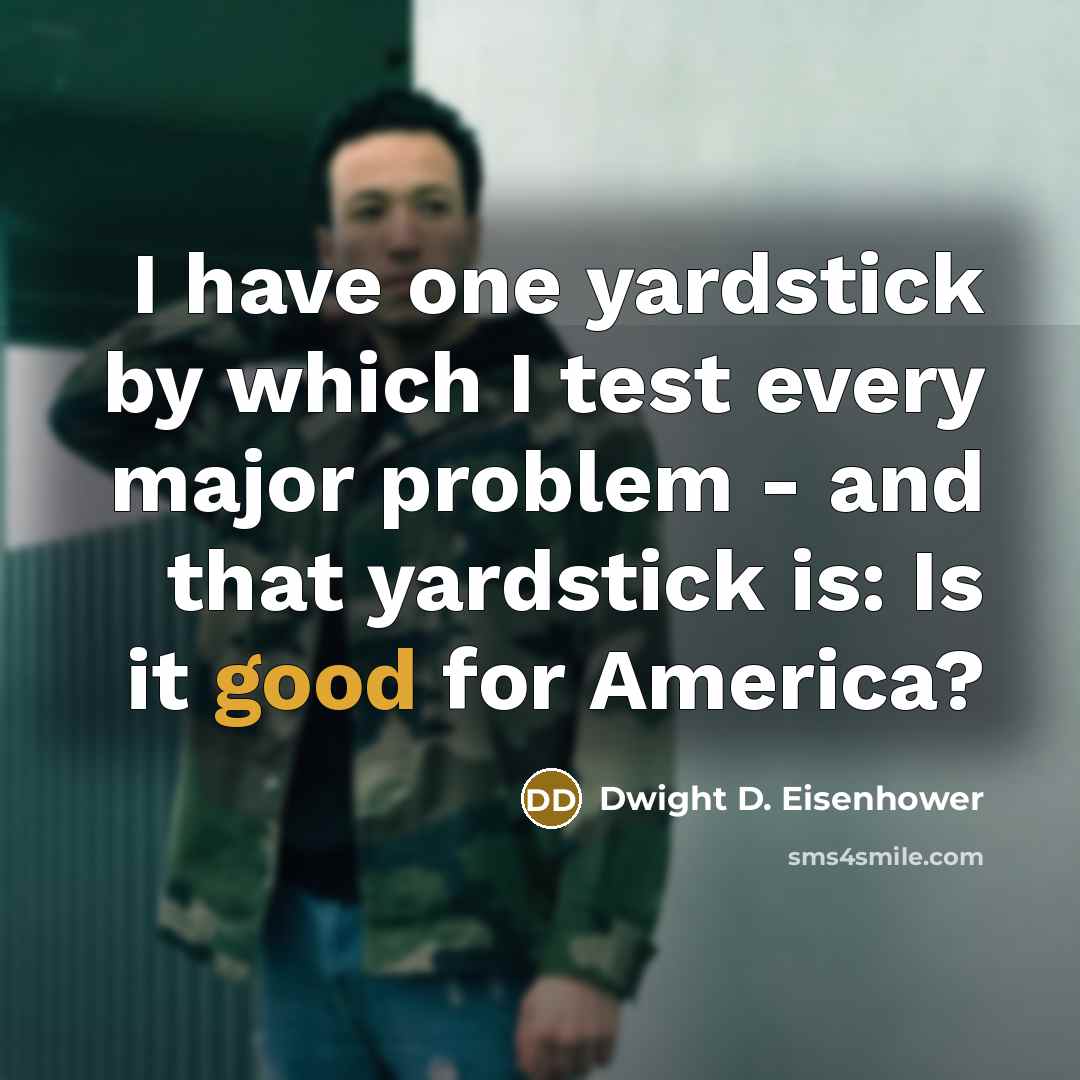 “I have one yardstick by which I test every major problem - and that yardstick is: Is it good for America?” quote by Dwight D. Eisenhower