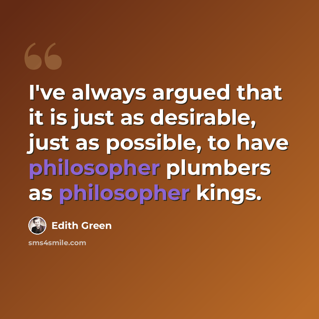 “I've always argued that it is just as desirable, just as possible, to have philosopher plumbers as philosopher kings.” quote by Edith Green