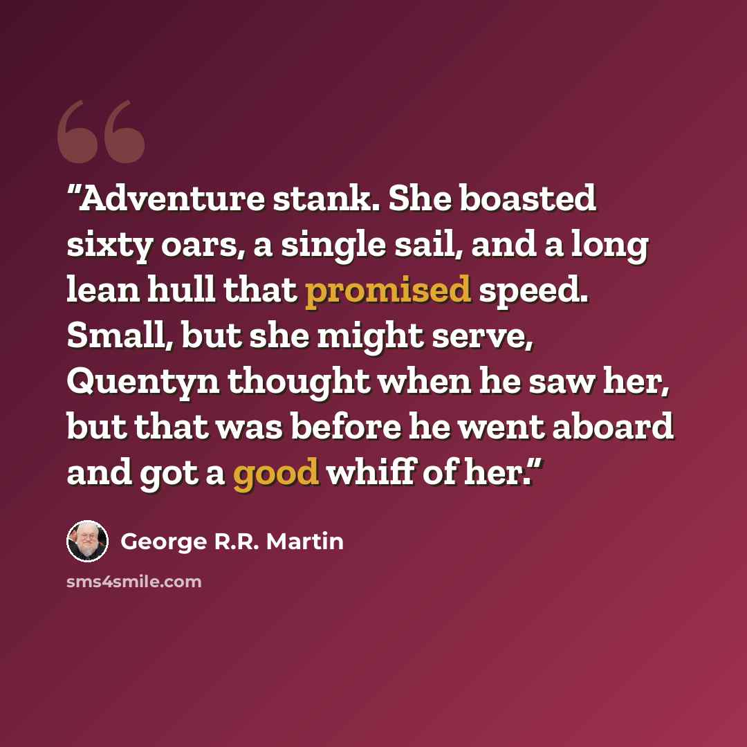 “Adventure stank. She boasted sixty oars, a single sail, and a long lean hull that promised speed. Small, but she might serve, Quentyn thought when he saw her, but that was before he went aboard and got a good whiff of her.” quote by George R.R. Martin