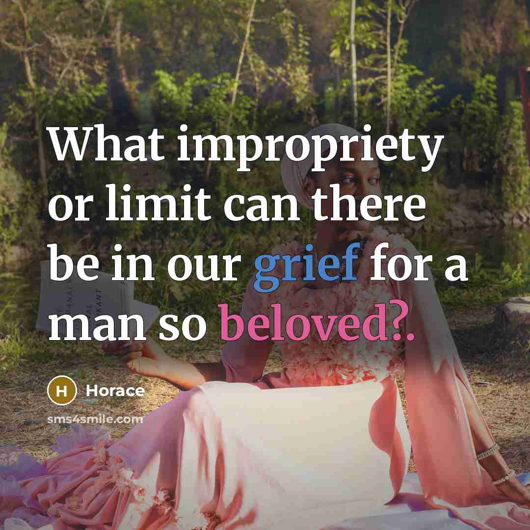 “What impropriety or limit can there be in our grief for a man so beloved?.” quote by Horace