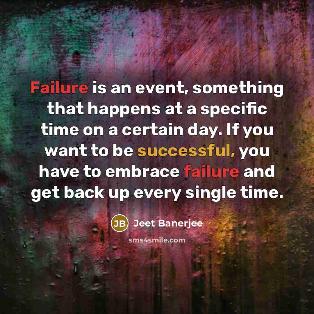 “Failure is an event, something that happens at a specific time on a certain day. If you want to be successful, you have to embrace failure and get back up every single time.” quote by Jeet Banerjee