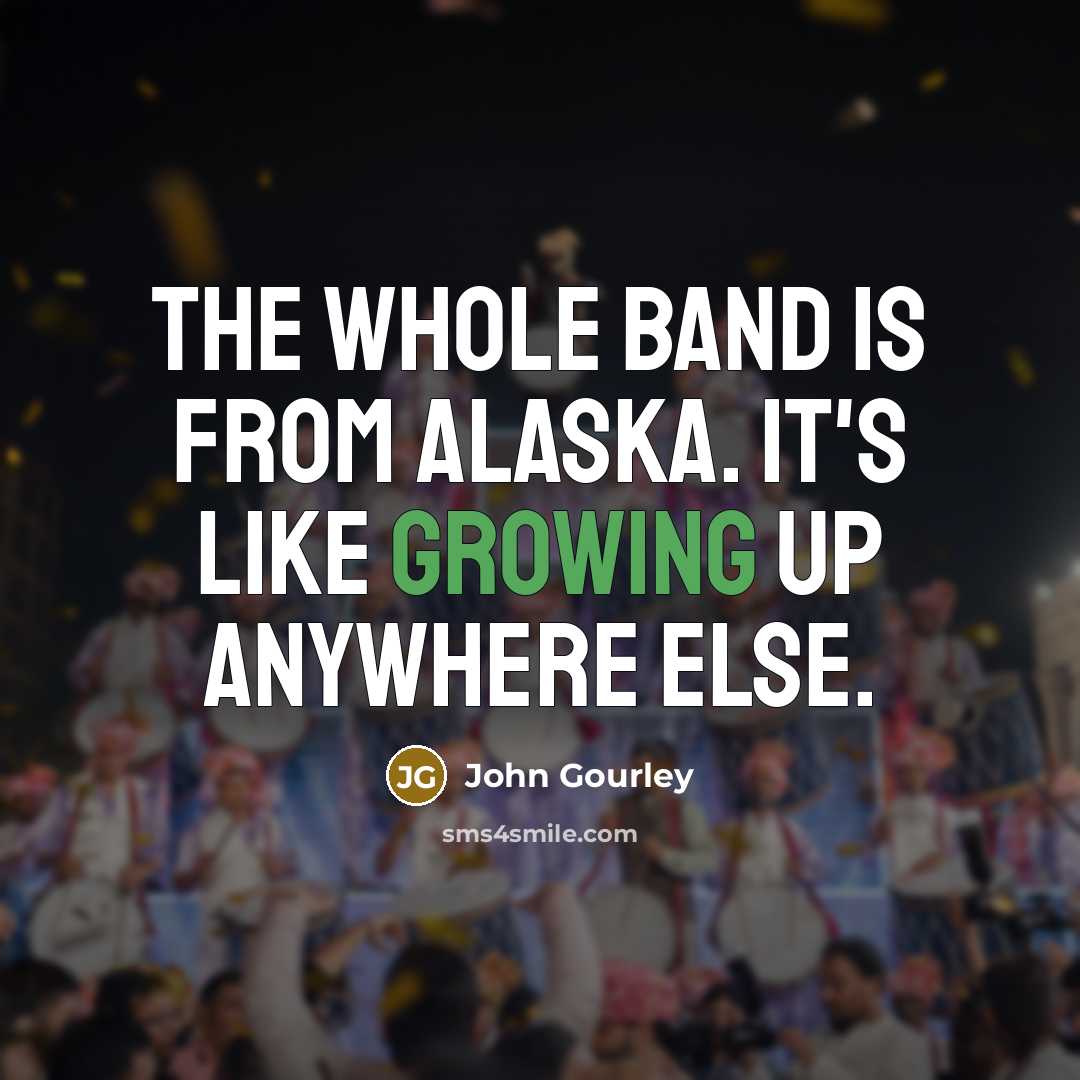 “The whole band is from Alaska. It's like growing up anywhere else.” quote by John Gourley