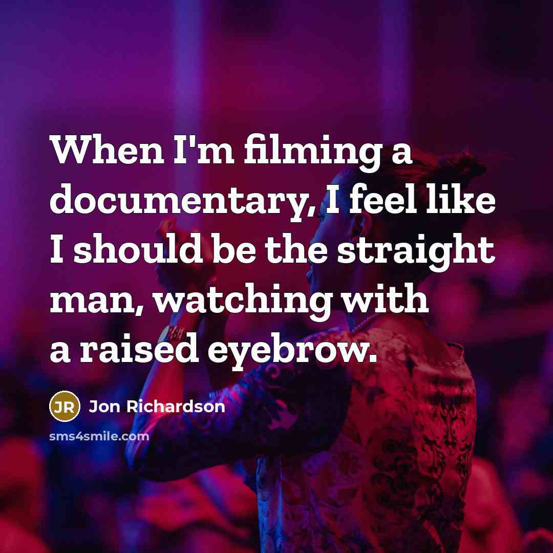 “When I'm filming a documentary, I feel like I should be the straight man, watching with a raised eyebrow.” quote by Jon Richardson