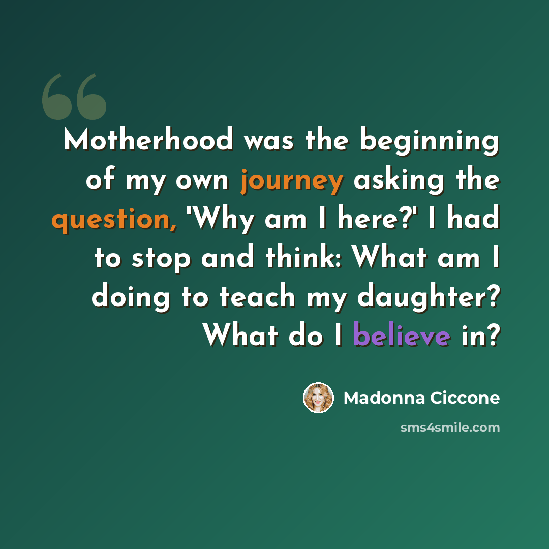 “Motherhood was the beginning of my own journey asking the question, 'Why am I here?' I had to stop and think: What am I doing to teach my daughter? What do I believe in?” quote by Madonna Ciccone