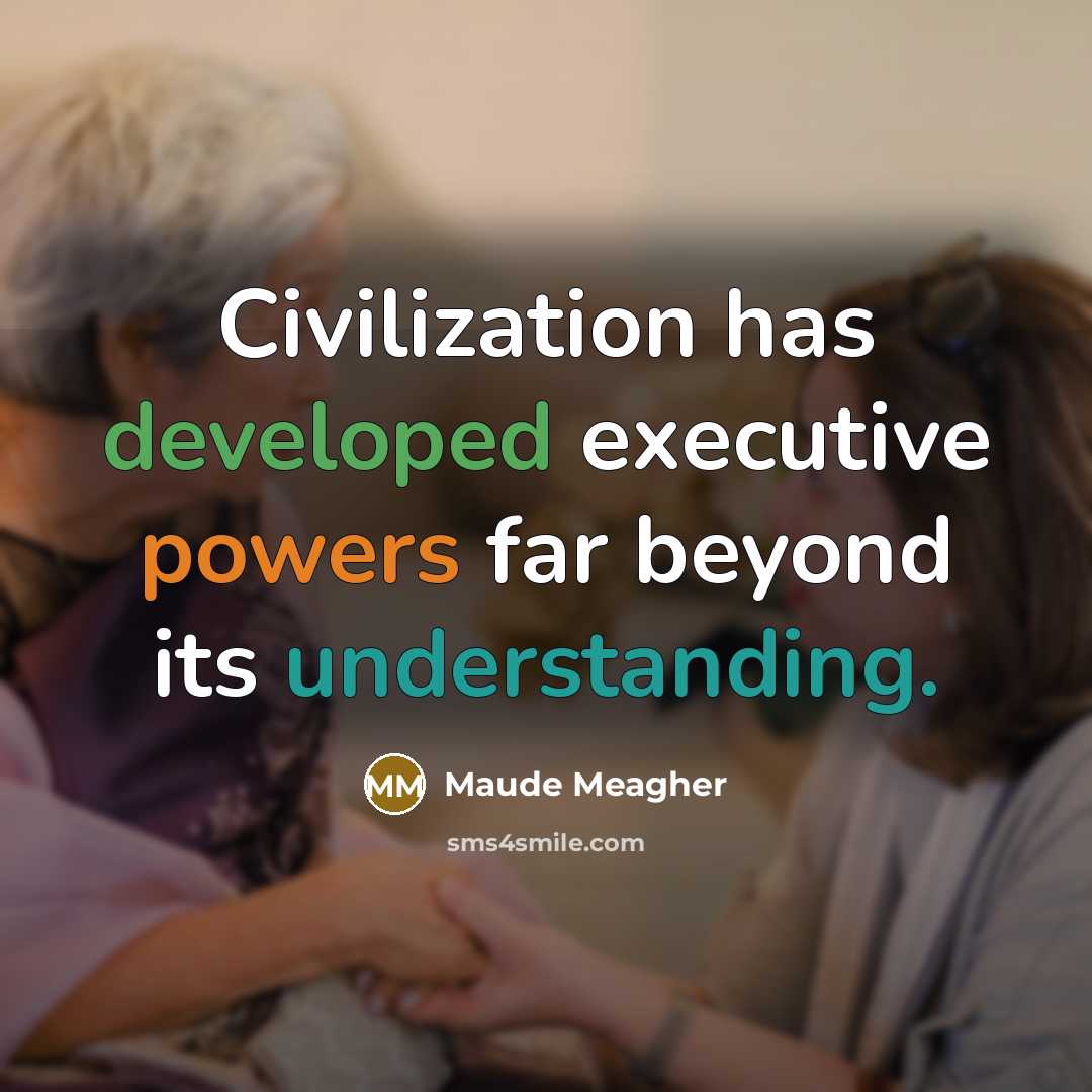 “Civilization has developed executive powers far beyond its understanding.” quote by Maude Meagher