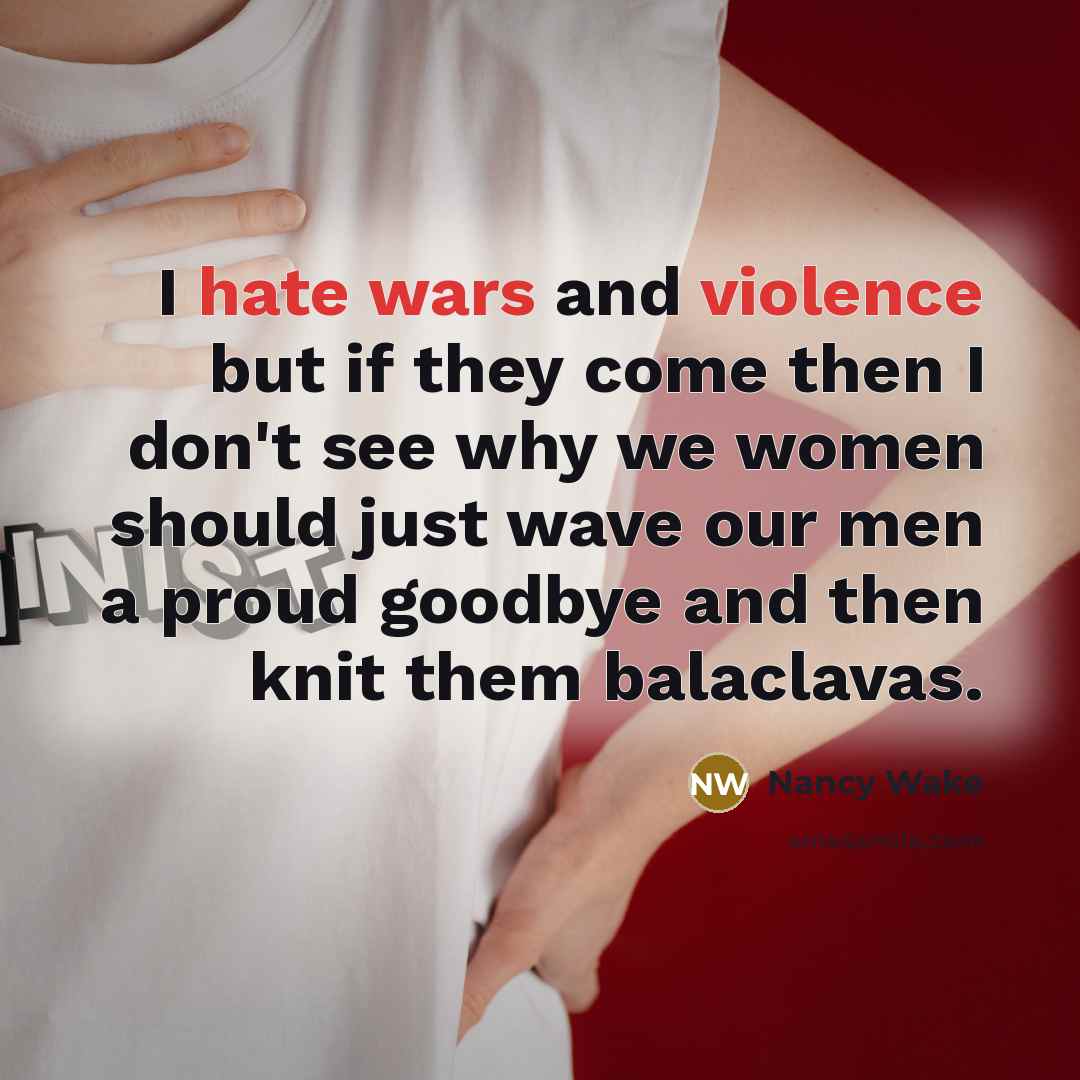 “I hate wars and violence but if they come then I don't see why we women should just wave our men a proud goodbye and then knit them balaclavas.” quote by Nancy Wake