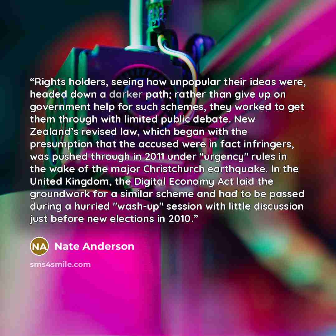 “Rights holders, seeing how unpopular their ideas were, headed down a darker path; rather than give up on government help for such schemes, they worked to get them through with limited public debate. New Zealand’s revised law, which began with the presumption that the accused were in fact…” quote by Nate Anderson