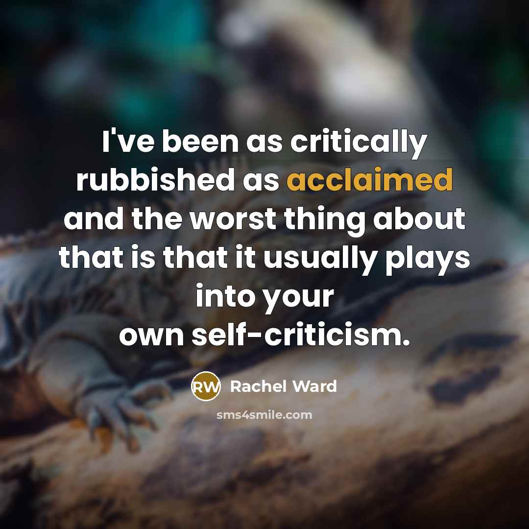 “I've been as critically rubbished as acclaimed and the worst thing about that is that it usually plays into your own self-criticism.” quote by Rachel Ward