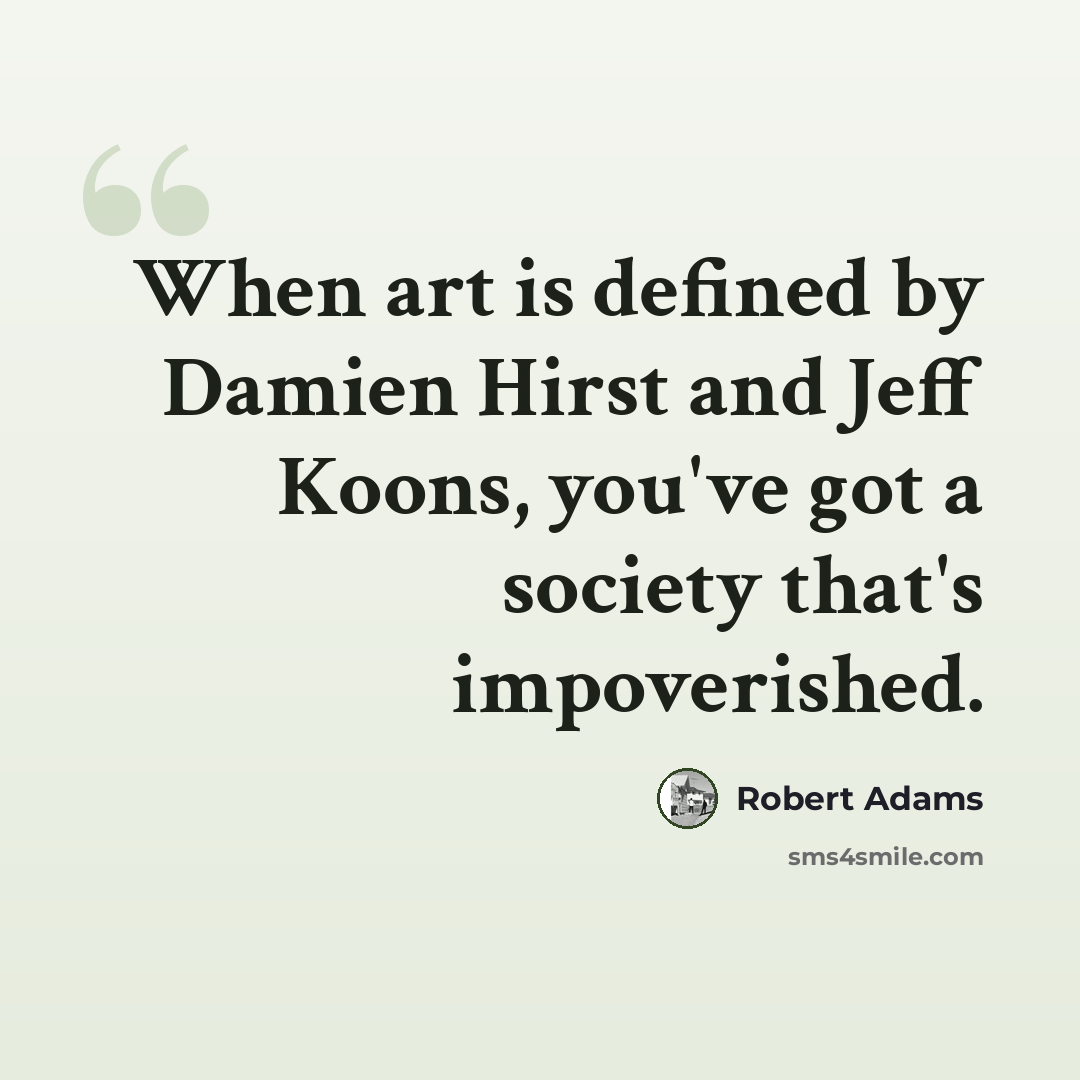“When art is defined by Damien Hirst and Jeff Koons, you've got a society that's impoverished.” quote by Robert Adams