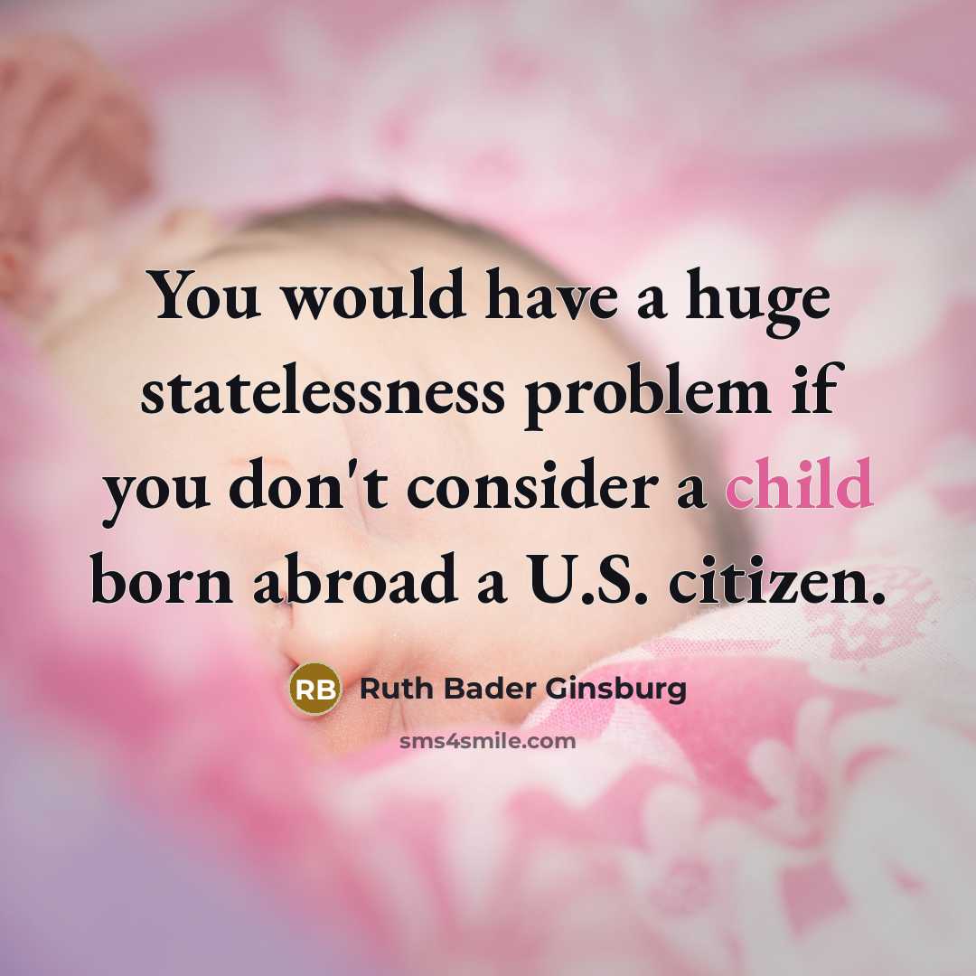 “You would have a huge statelessness problem if you don't consider a child born abroad a U.S. citizen.” quote by Ruth Bader Ginsburg