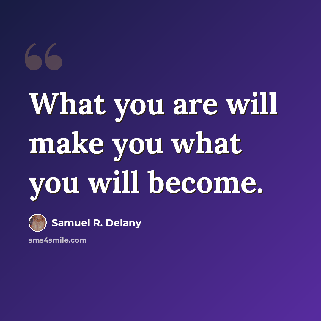 “What you are will make you what you will become.” quote by Samuel R. Delany