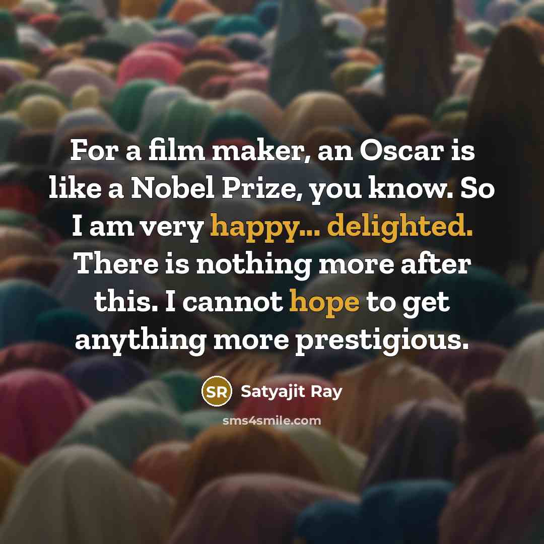 “For a film maker, an Oscar is like a Nobel Prize, you know. So I am very happy... delighted. There is nothing more after this. I cannot hope to get anything more prestigious.” quote by Satyajit Ray