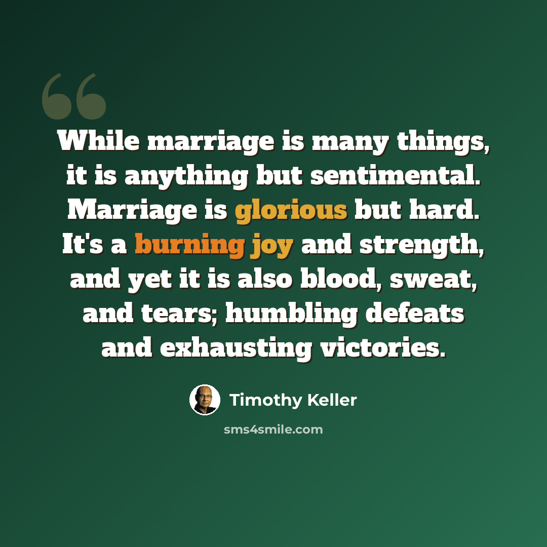 “While marriage is many things, it is anything but sentimental. Marriage is glorious but hard. It's a burning joy and strength, and yet it is also blood, sweat, and tears; humbling defeats and exhausting victories.” quote by Timothy Keller