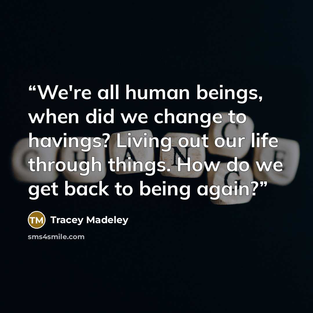 “We're all human beings, when did we change to havings? Living out our life through things. How do we get back to being again?” quote by Tracey Madeley