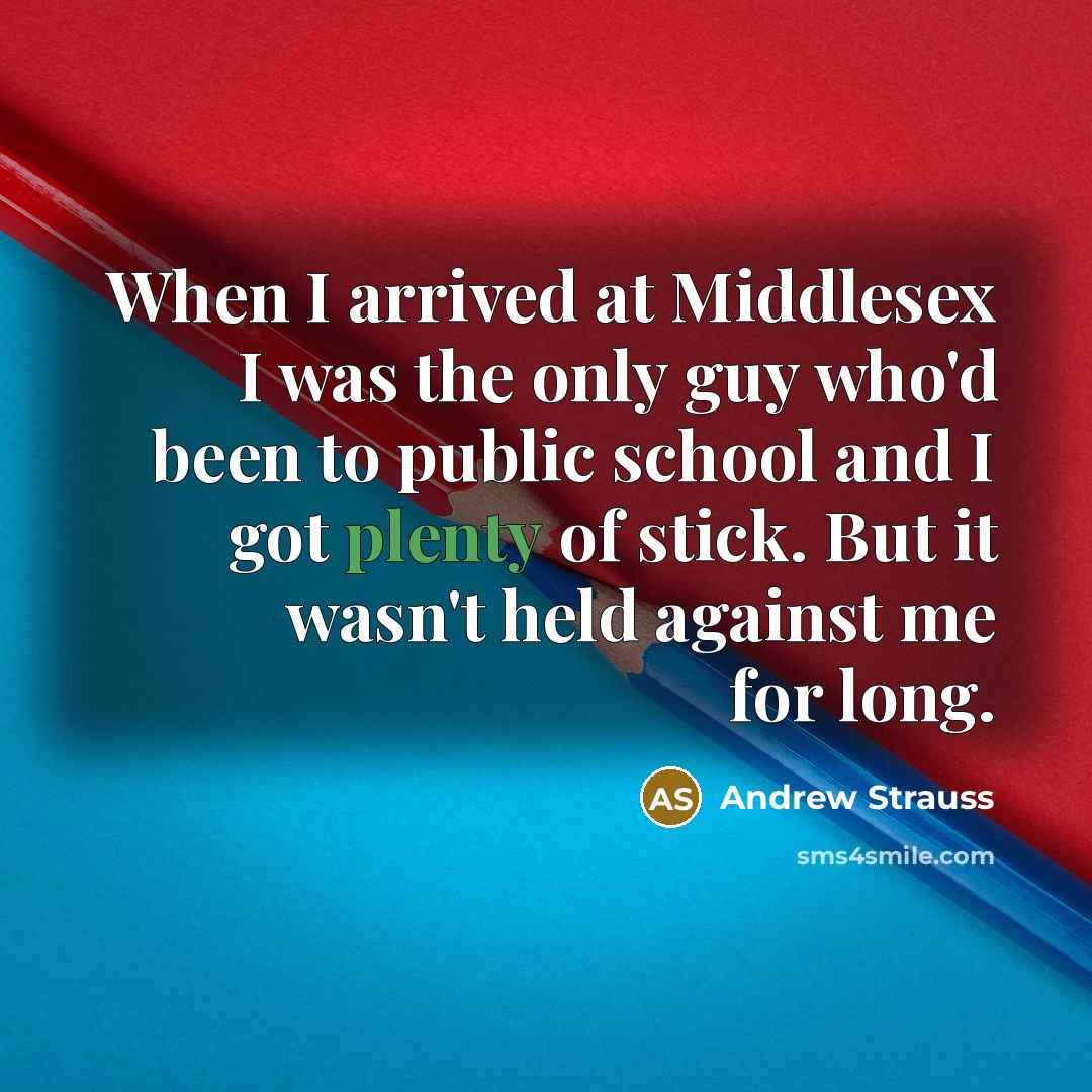 “When I arrived at Middlesex I was the only guy who'd been to public school and I got plenty of stick. But it wasn't held against me for long.” quote by Andrew Strauss