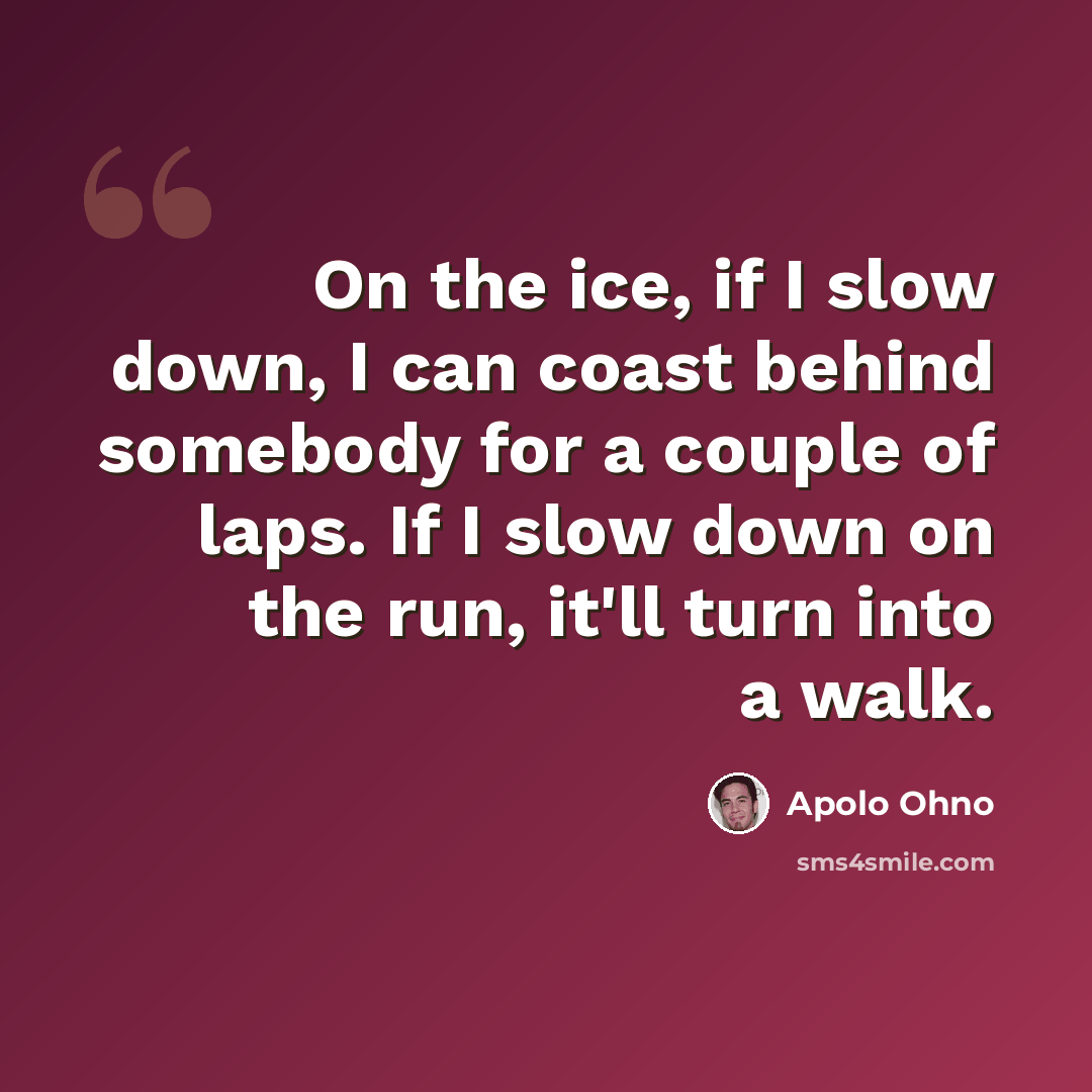 “On the ice, if I slow down, I can coast behind somebody for a couple of laps. If I slow down on the run, it'll turn into a walk.” quote by Apolo Ohno